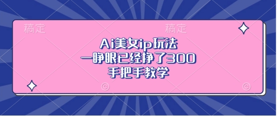 Ai美女ip玩法，一睁眼已经挣了3张，手把手教学【揭秘】-创途项目网