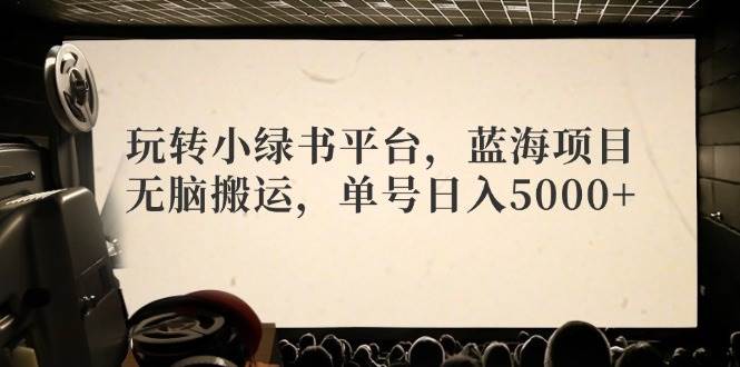 玩转小绿书平台，蓝海项目，无脑搬运，单号日入5000+-创途项目网