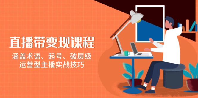 （13941期）直播带变现课程，涵盖术语、起号、破层级，运营型主播实战技巧-创途项目网