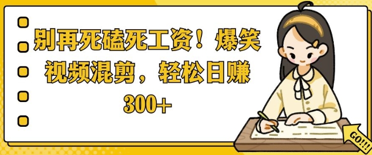 别再死磕死工资，爆笑视频混剪，轻松日入 3张-创途项目网