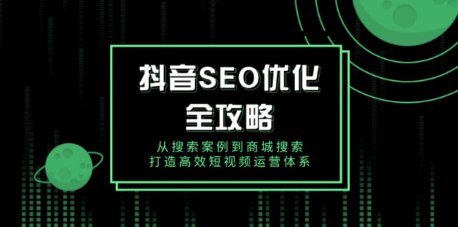 （14023期）抖音 SEO优化全攻略，从搜索案例到商城搜索，打造高效短视频运营体系-创途项目网