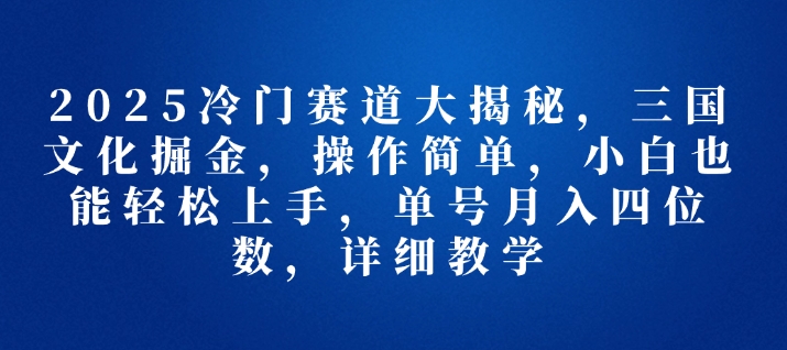 2025冷门赛道大揭秘，三国文化掘金，操作简单，小白也能轻松上手，单号月入四位数，详细教学-创途项目网