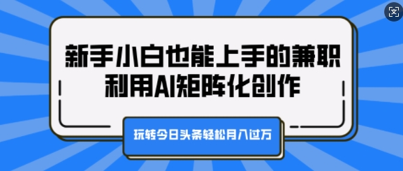 新手小白也能上手的兼职，利用AI矩阵化创作，玩转今日头条轻松月入过W-创途项目网