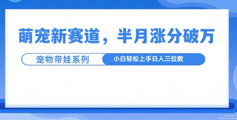 萌宠新赛道，萌宠带娃，半月涨粉10万+，小白轻松入手【揭秘】-创途项目网