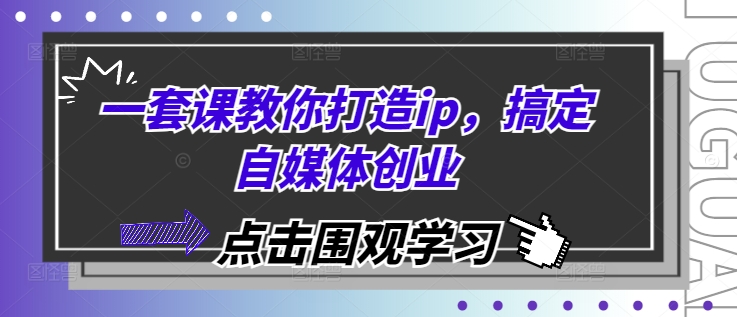 一套课教你打造ip，搞定自媒体创业-创途项目网