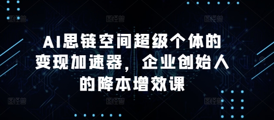 AI思链空间超级个体的变现加速器，企业创始人的降本增效课-创途项目网