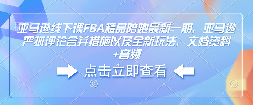 亚马逊线下课FBA精品陪跑最新一期，亚马逊严抓评论合并措施以及全新玩法，文档资料+音频-创途项目网