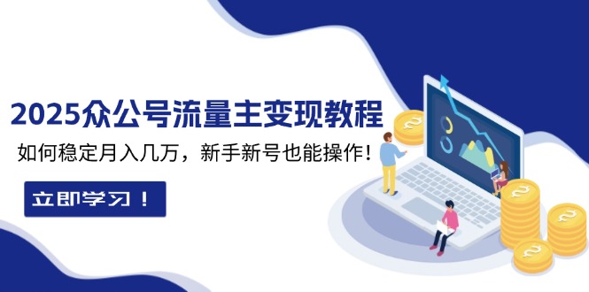 （13853期）2025众公号流量主变现教程：如何稳定月入几万，新手新号也能操作-创途项目网