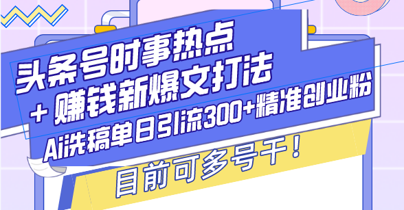 （13782期）头条号时事热点＋赚钱新爆文打法，Ai洗稿单日引流300+精准创业粉，目前…-创途项目网