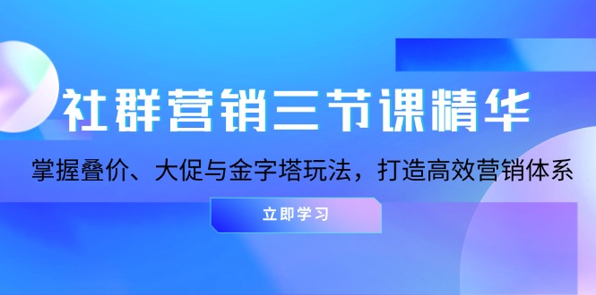 （13431期）社群营销三节课精华：掌握叠价、大促与金字塔玩法，打造高效营销体系-创途项目网