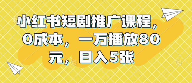 小红书短剧推广课程，0成本，一万播放80元，日入5张-创途项目网