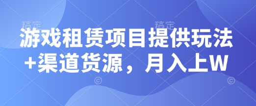 游戏租赁项目提供玩法+渠道货源，月入上W-创途项目网