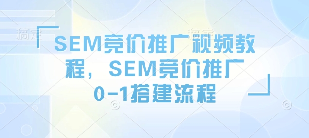 SEM竞价推广视频教程，SEM竞价推广0-1搭建流程-创途项目网