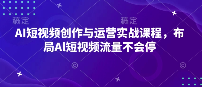 AI短视频创作与运营实战课程，布局Al短视频流量不会停-创途项目网