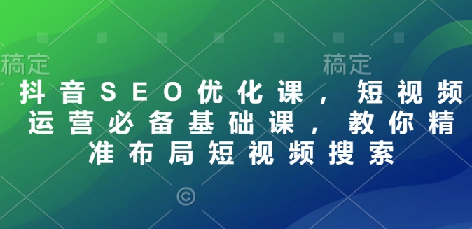 抖音SEO优化课，短视频运营必备基础课，教你精准布局短视频搜索-创途项目网