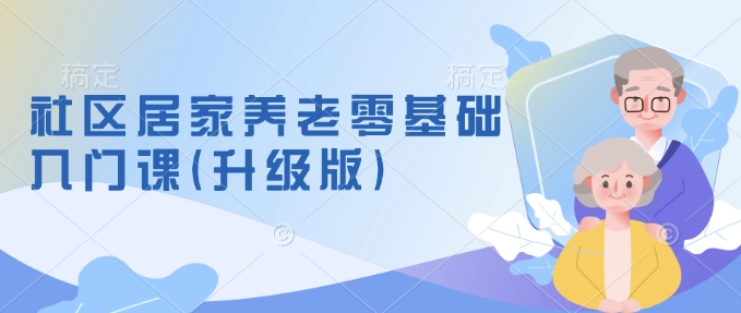 社区居家养老零基础入门课(升级版)了解新手做养老的可行模式，掌握养老项目的筹备方法-创途项目网