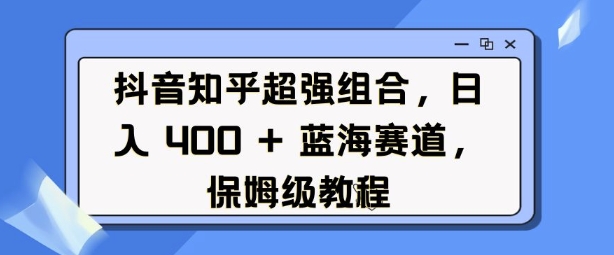 抖音知乎超强组合，日入4张， 蓝海赛道，保姆级教程-创途项目网