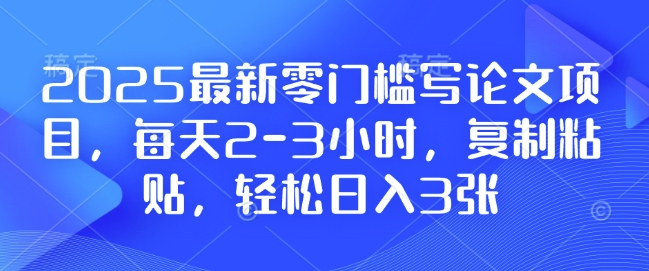 2025最新零门槛写论文项目，每天2-3小时，复制粘贴，轻松日入3张，附详细资料教程【揭秘】-创途项目网