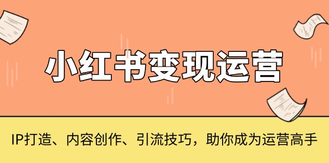 （13609期）小红书变现运营，IP打造、内容创作、引流技巧，助你成为运营高手-创途项目网