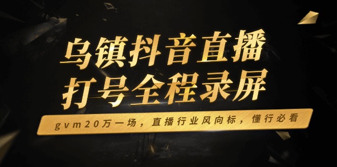 （14014期）乌镇抖音直播打号全程录屏，gvm20万一场，直播行业风向标，懂行必看-创途项目网