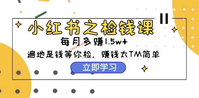 小红书之检钱课：从0开始实测每月多赚1.5w起步，赚钱真的太简单了（98节）-创途项目网