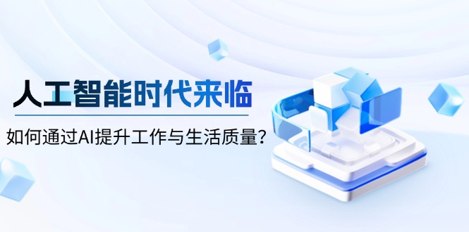 （13930期）人工智能时代来临，如何通过AI提升工作与生活质量？-创途项目网