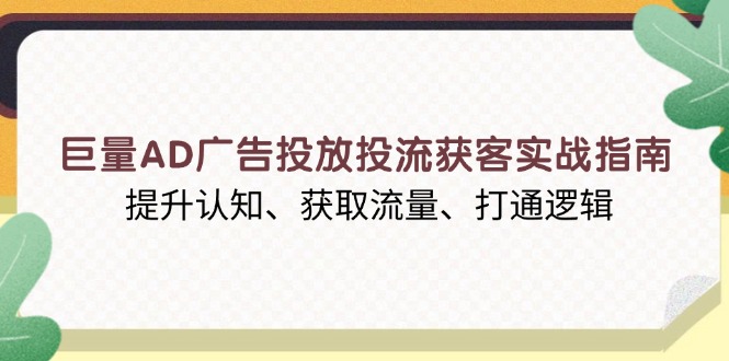 （13872期）巨量AD广告投放投流获客实战指南，提升认知、获取流量、打通逻辑-创途项目网