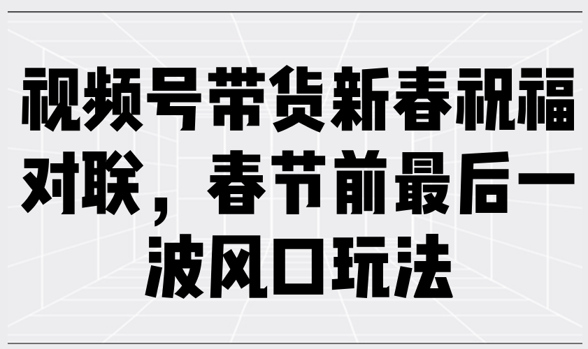 （13991期）视频号带货新春祝福对联，春节前最后一波风口玩法-创途项目网