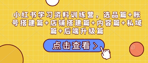 小红书学习资料训练营，选品篇+账号搭建篇+店铺搭建篇+内容篇+私域篇+后端升级篇-创途项目网