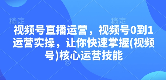 视频号直播运营，视频号0到1运营实操，让你快速掌握(视频号)核心运营技能-创途项目网