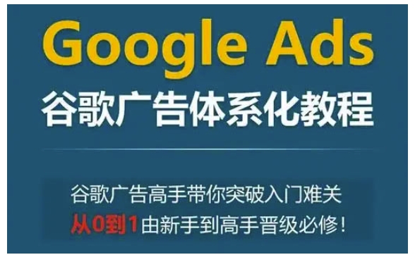 Google Ads谷歌广告体系化教程，谷歌广告高手带你突破入门难关，从0到1由新手到高手晋级必修-创途项目网