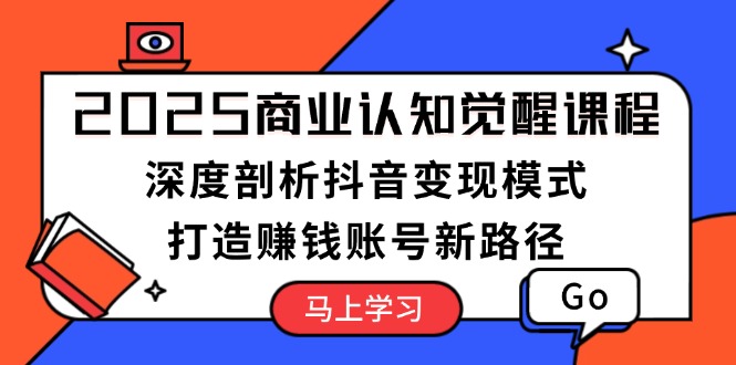 （13948期）2025商业认知觉醒课程：深度剖析抖音变现模式，打造赚钱账号新路径-创途项目网