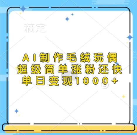 AI制作毛绒玩偶，超级简单涨粉还快，单日变现1k-创途项目网