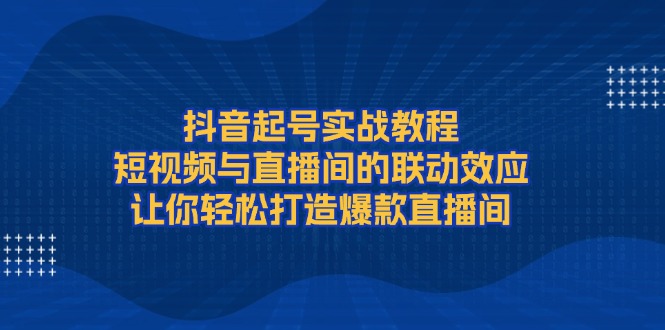 （13874期）抖音起号实战教程，短视频与直播间的联动效应，让你轻松打造爆款直播间-创途项目网