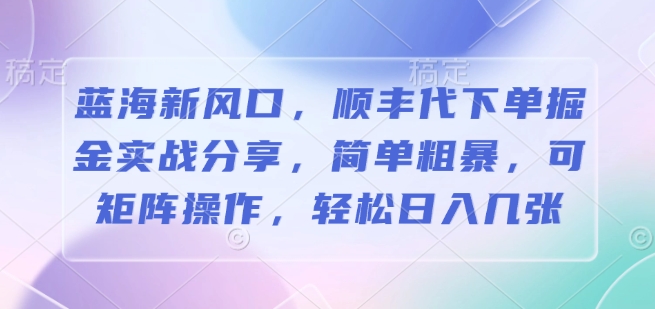 蓝海新风口，顺丰代下单掘金实战分享，简单粗暴，可矩阵操作，轻松日入几张-创途项目网