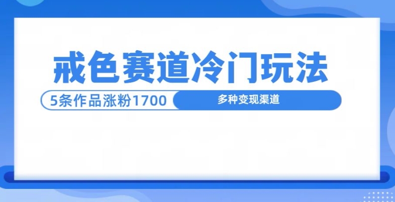 新号5条作品涨粉1600+，戒色赛道冷门玩法，教程送你-创途项目网