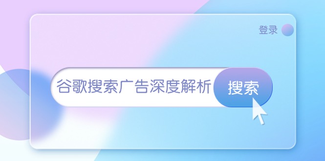 （13529期）谷歌搜索广告深度解析：从开户到插件安装，再到询盘转化与广告架构解析-创途项目网