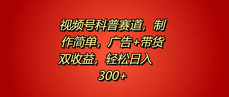 视频号科普赛道，制作简单，广告+带货双收益，轻松日入300+-创途项目网