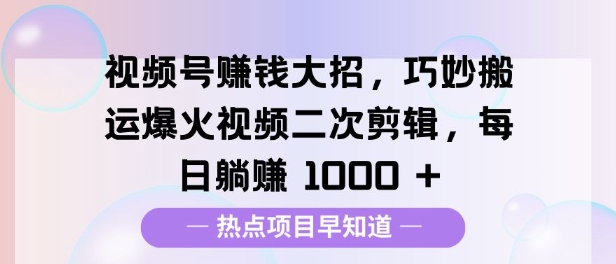 视频号挣钱大招，巧妙搬运爆火视频二次剪辑，每日躺挣多张-创途项目网