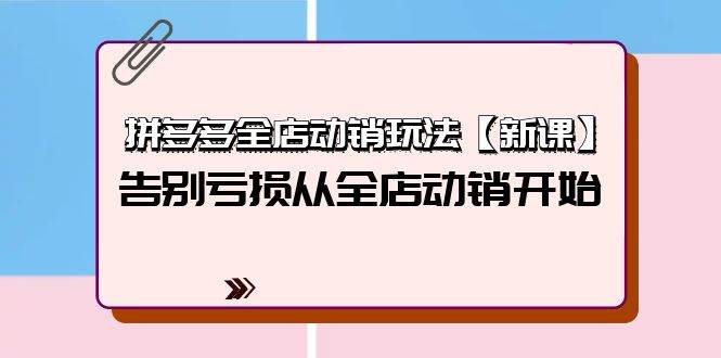 拼多多全店动销玩法【新课】，告别亏损从全店动销开始（4节视频课）-创途项目网