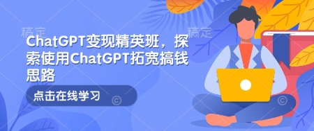 ChatGPT变现精英班，探索使用ChatGPT拓宽搞钱思路-创途项目网