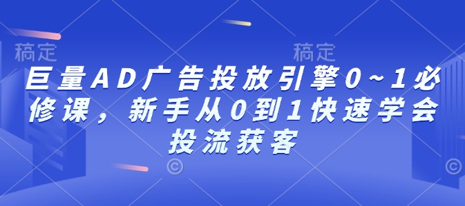 巨量AD广告投放引擎0~1必修课，新手从0到1快速学会投流获客-创途项目网