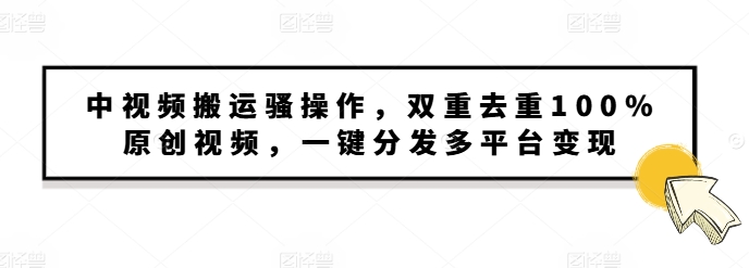 中视频搬运骚操作，双重去重100%原创视频，一键分发多平台变现，新手小白无脑操作-创途项目网