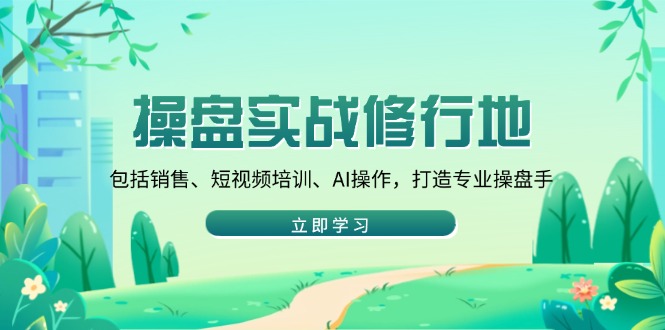 （14037期）操盘实战修行地：包括销售、短视频培训、AI操作，打造专业操盘手-创途项目网