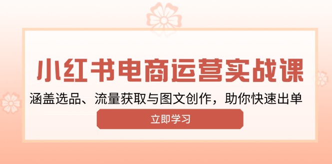 （13962期）小红书变现运营实战课，涵盖选品、流量获取与图文创作，助你快速出单-创途项目网