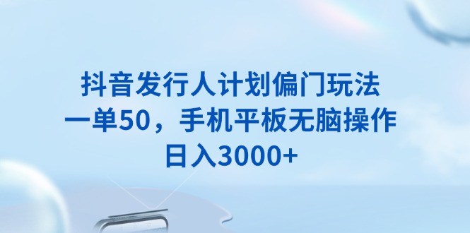 （13967期）抖音发行人计划偏门玩法，一单50，手机平板无脑操作，日入3000+-创途项目网