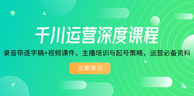 （14031期）千川运营深度课程，录音带逐字稿+视频课件，主播培训与起号策略，运营…-创途项目网