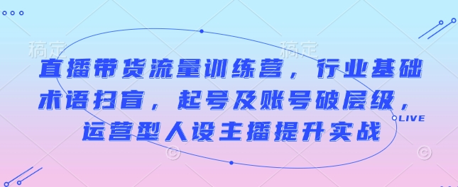 直播带货流量训练营，行业基础术语扫盲，起号及账号破层级，运营型人设主播提升实战-创途项目网