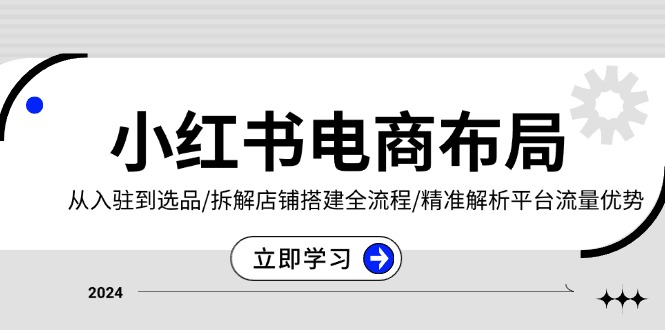 （13513期）小红书电商布局：从入驻到选品/拆解店铺搭建全流程/精准解析平台流量优势-创途项目网