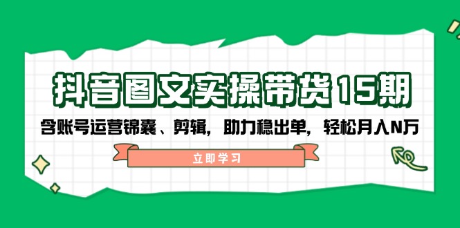 （14038期）抖音 图文实操带货15期，含账号运营锦囊、剪辑，助力稳出单，轻松月入N万-创途项目网